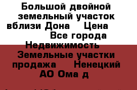  Большой двойной земельный участок вблизи Дона. › Цена ­ 760 000 - Все города Недвижимость » Земельные участки продажа   . Ненецкий АО,Ома д.